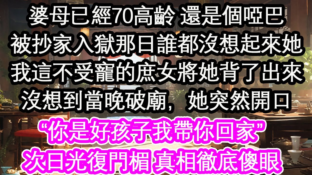 婆母已經70高齡 還是個啞巴被抄家入獄那日誰都沒想起來她我這不受寵的庶女將她背了出來沒想到當晚破廟，她突然開口“你是好孩子我帶你回家”次日光復門楣 真相徹底傻眼【花開】【愛情】【生活】