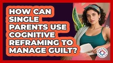 How Can Single Parents Use Cognitive Reframing To Manage Guilt? - Single Parent Support Hub