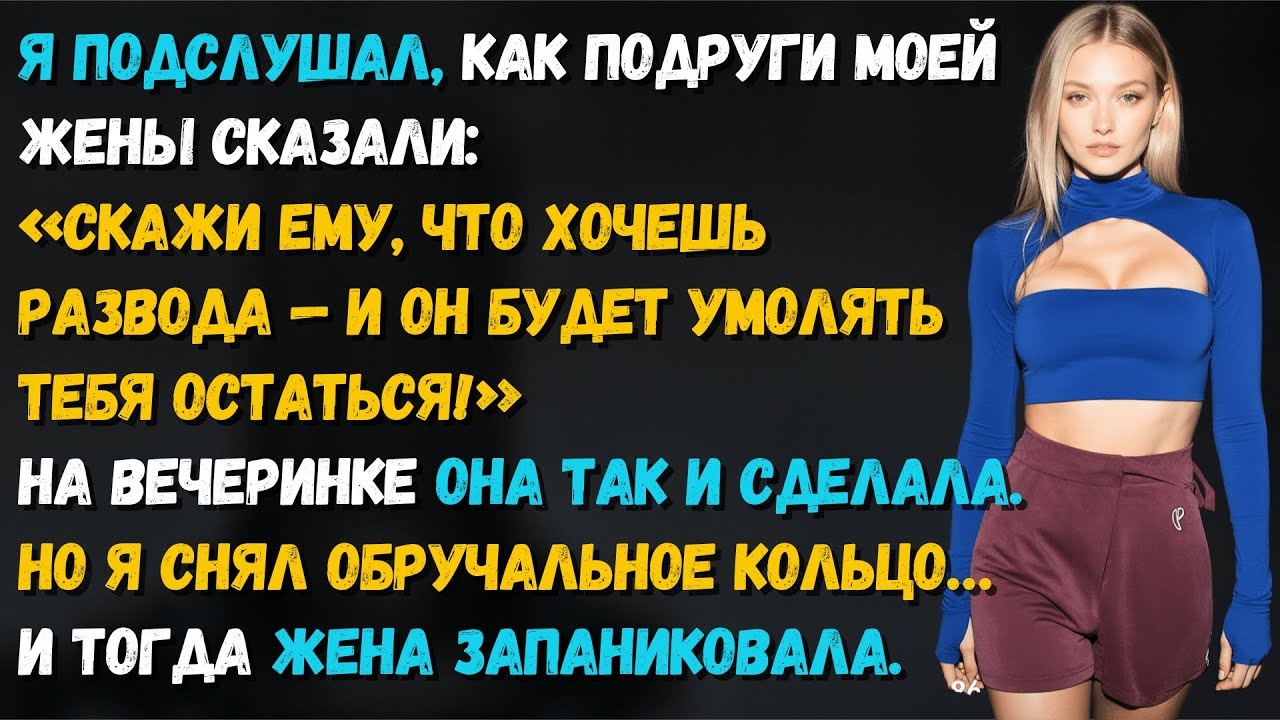 Я услышал, как подруги жены сказали «Скажи про развод, он будет умолять тебя». Но умолял не я, а она