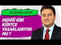 ALİ BABACAN'IN DEDİĞİ GİBİ KÜRTÇE YASAKLANIYOR MU?