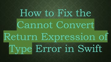 How to Fix the Cannot Convert Return Expression of Type Error in Swift