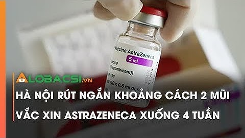 Hà Nội rút ngắn khoảng cách 2 mũi vắc xin AstraZeneca xuống 4 tuần | Video AloBacsi