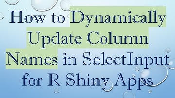 How to Dynamically Update Column Names in SelectInput for R Shiny Apps