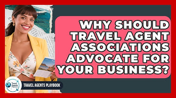 Why Should Travel Agent Associations Advocate For Your Business? - Travel Agents Playbook