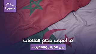 ما أسباب قطع العلاقات بين الجزائر والمغرب؟