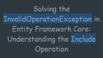 Solving the InvalidOperationException in Entity Framework Core: Understanding the Include Operation