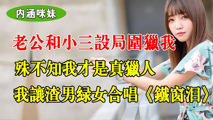 老公和小三设局围猎我，殊不知我才是真猎人，我让渣男绿女双双蹲班房 - 天天要闻