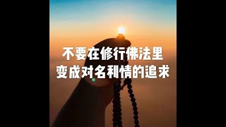 201804 不要在修行佛法里变成对名利情的追求20848