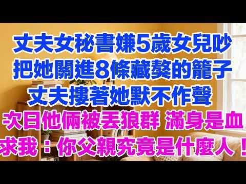丈夫女秘書嫌5歲女兒吵把她關進8條藏獒的籠子丈夫摟著她默不作聲次日他倆被丟進狼群 滿身是血的求我:你父親究竟是什麼人!#小三故事 #外遇 #婚外情 #背叛 #愛情糾葛 #三角戀