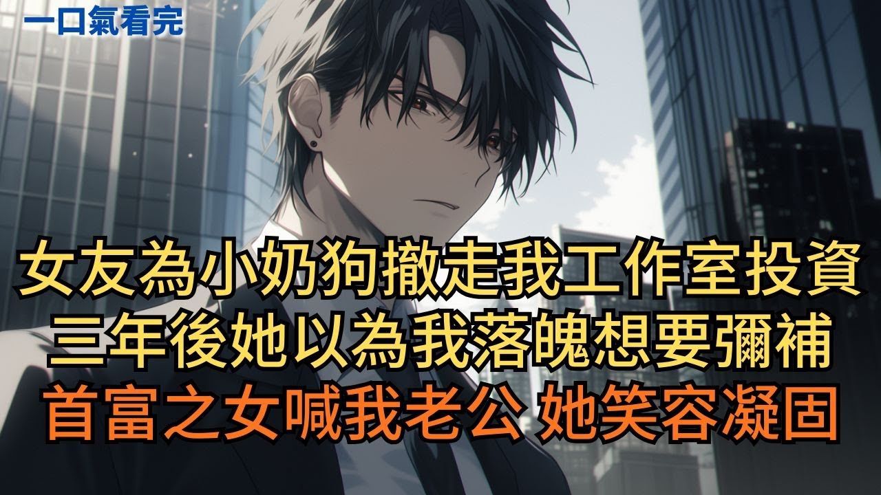 女友為小奶狗撤走我工作室投資，三年後她以為我落魄想要彌補。直到听见首富之女喊我老公，她笑容瞬间凝固。#小说 #爽文