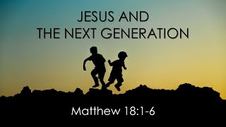 Jesus And The Next Generation | Matthew 18:1-6