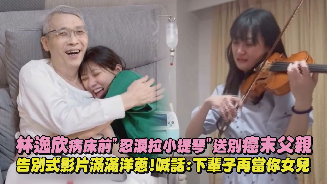 【父女情深】林逸欣病床前”忍淚拉小提琴”送別癌末父親 告別式影片滿滿洋蔥!喊話:下輩子再當你女兒｜完全娛樂