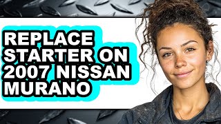 How To Replace Starter On 2007 Nissan Murano - Easy Guide