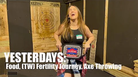 Yesterdays | Food, (TW) Fertility Journey, Axe Throwing Champ