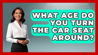 What Age Do You Turn The Car Seat Around? - Raising A Toddler