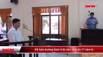 Kế toán trường học tham ô tài sản, lãnh án 17 năm tù | Truyền Hình - Báo Tuổi Trẻ