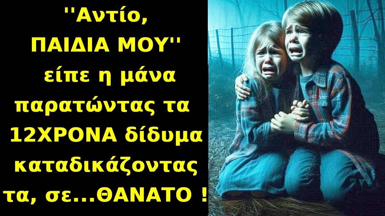 ''Αντίο, ΠΑΙΔΙΑ ΜΟΥ'' είπε η μάνα παρατώντας τα 12ΧΡΟΝΑ δίδυμα καταδικάζοντας τα σε...ΘΑΝΑΤΟ !