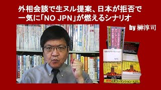 外相会談で生ヌル提案、日本が拒否で一気に「NO JPN」が燃えるシナリオ 　by 榊淳司