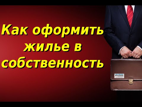 Как правильно оформить жилье в собственность и какие документы нужны