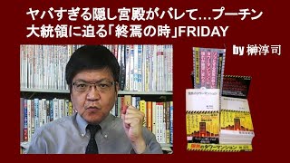 ヤバすぎる隠し宮殿がバレて…プーチン大統領に迫る「終焉の時」FRIDAY　by 榊淳司