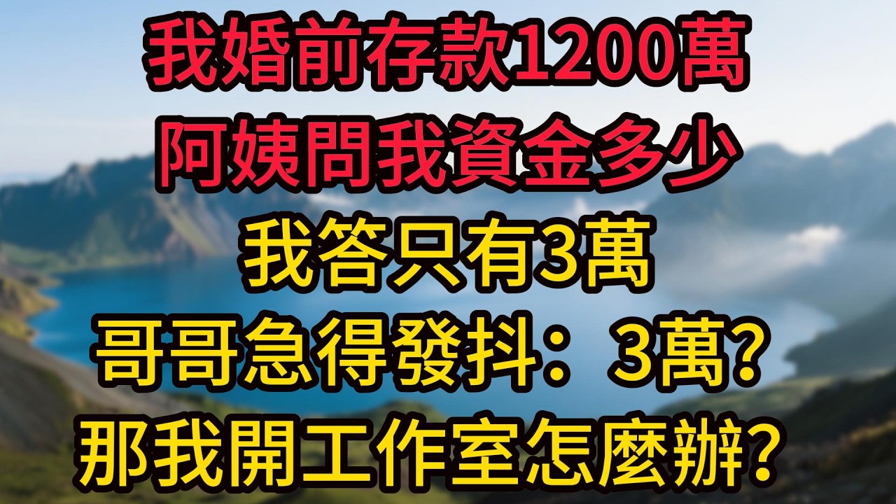 我婚前存款1200萬，阿姨問我資金多少，我答只有3萬，哥哥急得發抖：3萬？那我開工作室怎麼辦？