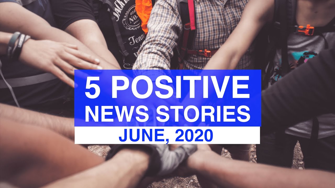 TOP 5 POSITIVE NEWS STORIES JUNE 2020 News Stories That Give Us