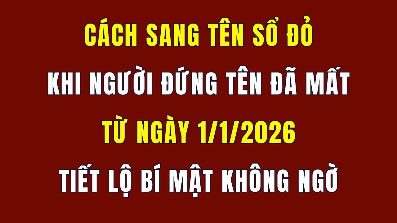 Cách Sang Tên Sổ Đỏ Khi Người Đứng Tên Đã Mất Từ Ngày 1/1/2026: Phải Biết 5 Quy Định Mới Nhất