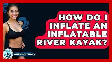 How Do I Inflate An Inflatable River Kayak? - Water Sports Haven