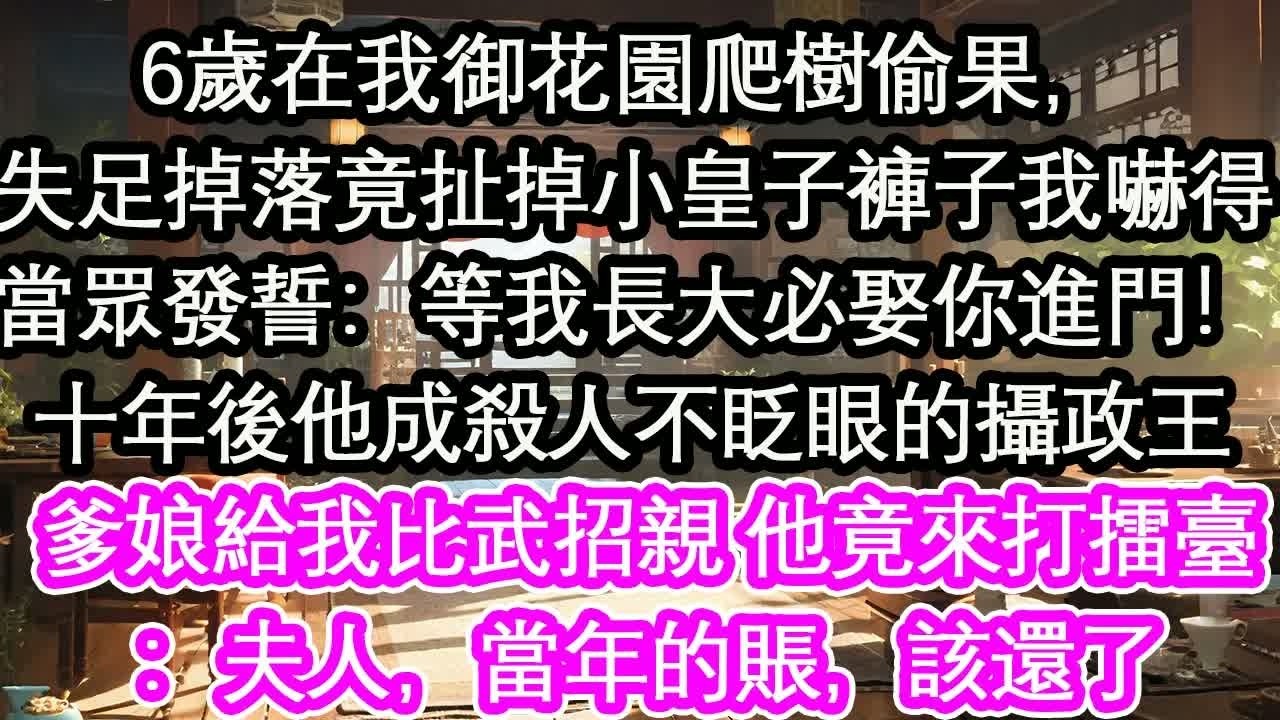 6歲在我御花園爬樹偷果，失足掉落竟扯掉小皇子褲子我嚇得當眾發誓：等我長大必娶你進門！十年後他成殺人不眨眼的攝政王爹娘給我比武招親 他竟來打擂臺：夫人，當年的賬，該還了【花開】【愛情】【生活】