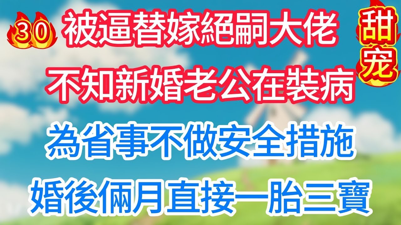 第三十集：被逼替嫁絕嗣大佬，不知新婚老公在裝病，為省事不做安全措施，婚後倆月直接一胎三寶！
