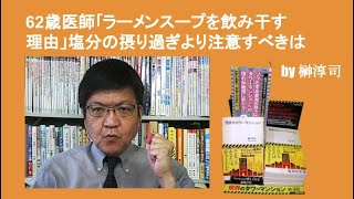 62歳医師｢ラーメンスープを飲み干す理由」塩分の摂り過ぎより注意すべきは　by榊淳司