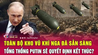 Toàn cảnh quốc tế: Toàn bộ kho vũ khí Nga đã sẵn sàng, Tổng thống Putin sẽ quyết định kết thúc?