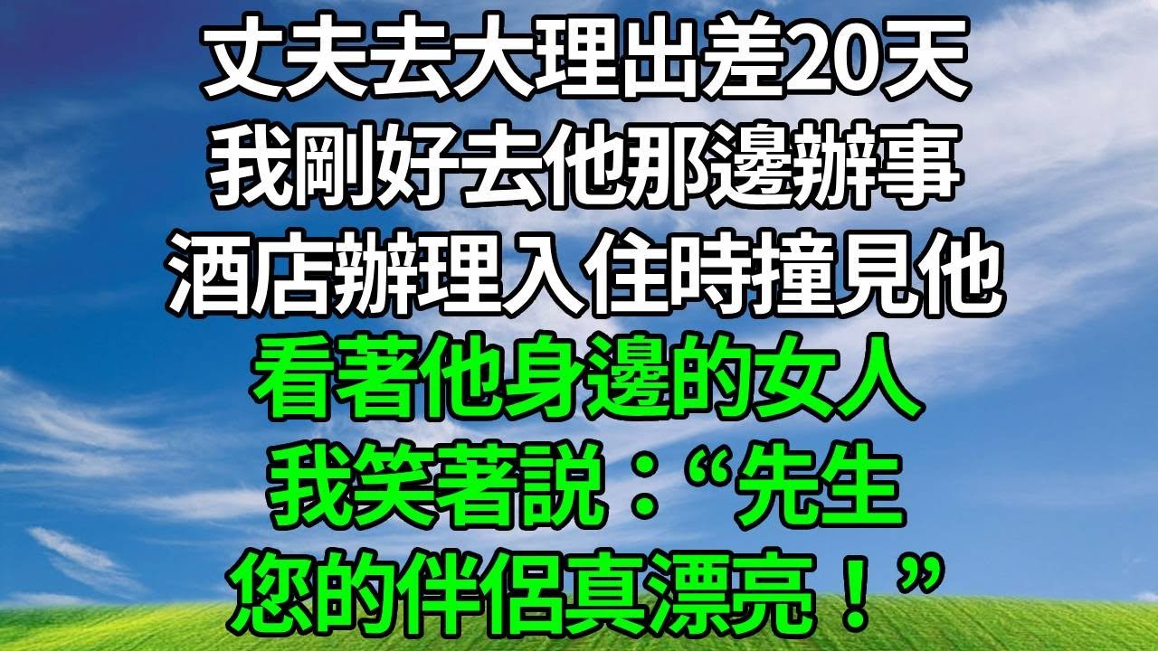 丈夫去大理出差20天，我剛好去他那邊辦事，酒店辦理入住時撞見他，看著他身邊的女人，我笑著説：“先生，您的伴侶真漂亮！”