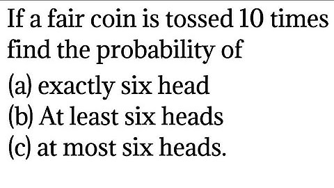 If a fair coin is tossed 10 times. find the probability of getting at most six heads, atleast 6 head