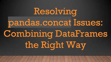 Resolving pandas.concat Issues: Combining DataFrames the Right Way