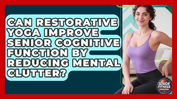 Can Restorative Yoga Improve Senior Cognitive Function By Reducing Mental Clutter?