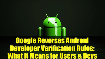 Google Reverses Android Developer Verification Rules: What It Means for Users & Devs