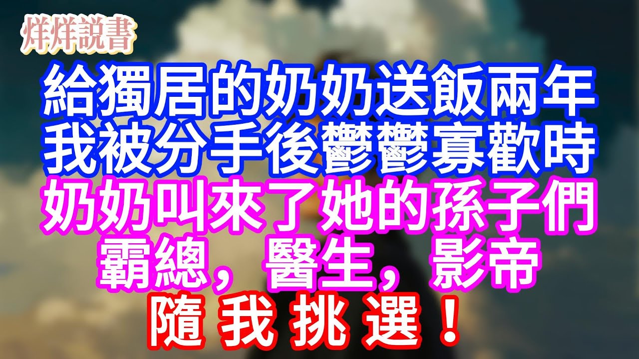 【完結】給獨居的奶奶送飯兩年。我被分手後鬱鬱寡歡時，奶奶叫來了她的孫子們，霸總，醫生，影帝，隨我挑選！