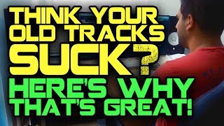 Think Your Old Tracks Suck? That's A GREAT Sign!