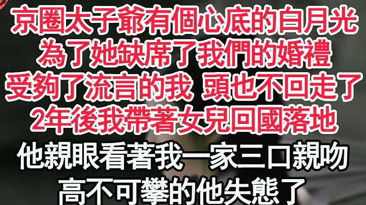 京圈太子爷有个心底的白月光，为了她缺席了我们的婚礼，受够了流言的我 头也不回走了，2年后我带着女儿回国落地，他亲眼看着我一家三口亲吻，高不可攀的他失态了【顾亚男】【高光女主】【爽文】【情感】 - 天天要闻