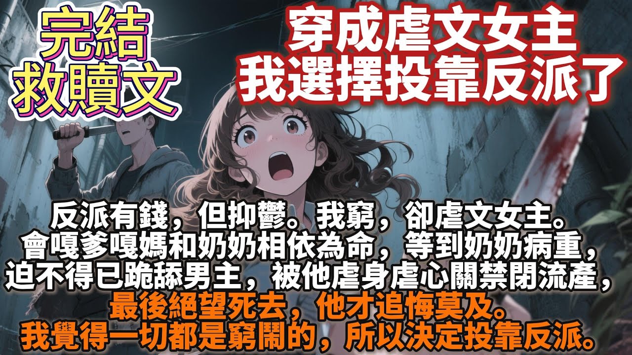 完結救贖文：穿成虐文女主，我選擇投靠反派了。反派有錢，但抑鬱。我窮，卻虐文女主。會嘎爹嘎媽和奶奶相依為命，等到奶奶病重，迫不得已跪舔男主，被他虐身虐心關禁閉流產，最後絕望死去，他才追悔莫及。