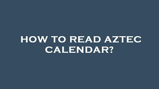 How to read aztec calendar