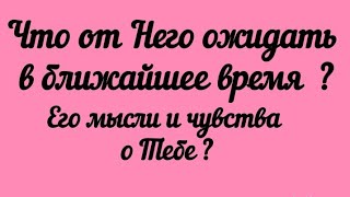 Что от Него ждать в ближайшее время? Его мысли и чувства о Тебе?