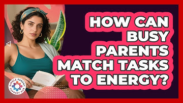 How Can Busy Parents Match Tasks To Energy?