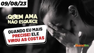 QUANDO EU MAIS PRECISEI ELE VIROU AS COSTAS - QUEM AMA NÃO ESQUECE 09/08/23