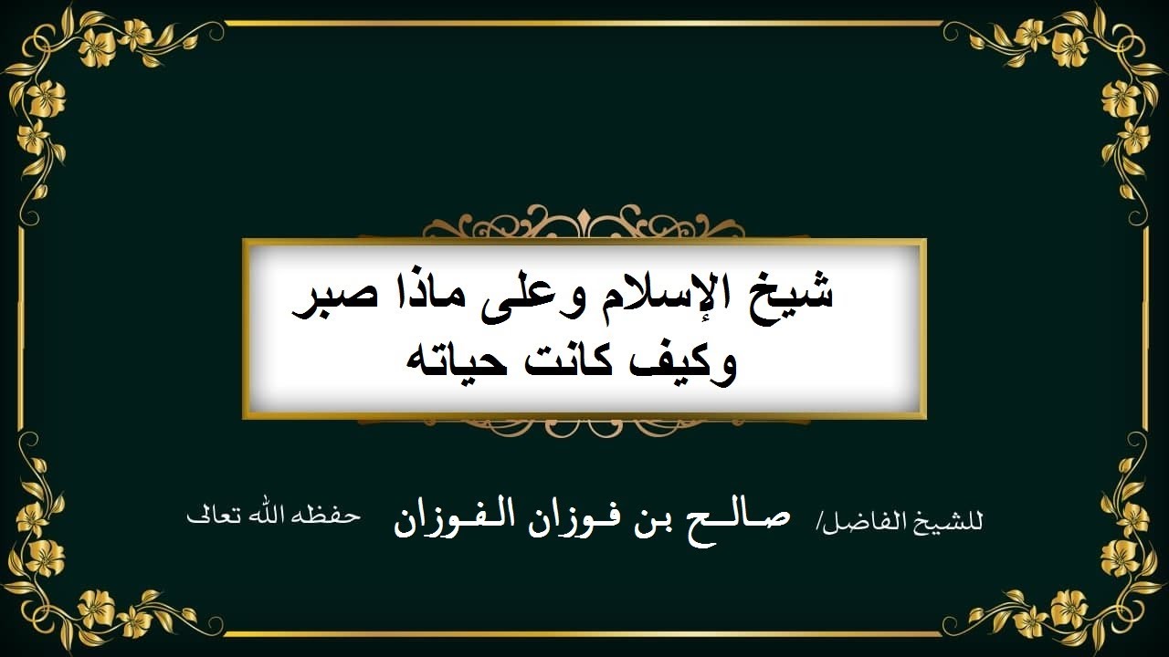 شيخ الإسلام وعلى ماذا صبر وكيف كانت حياته يسردها الشيخ صالح بن فوزان الفوزان حفظه الله تعالى