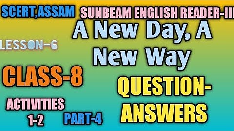SCERT,ASSAM. CLASS-8 A NEW DAY, A NEW WAY, LESSON-6 QUESTION-ANSWERS, PART-4 ,ACTIVITIES 1-2