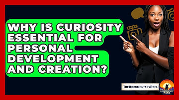 Why Is Curiosity Essential For Personal Development And Creation? - The Documentary Reel