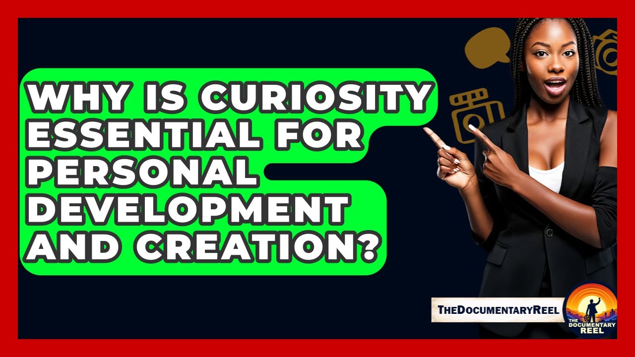 Why Is Curiosity Essential For Personal Development And Creation? - The Documentary Reel