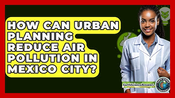 How Can Urban Planning Reduce Air Pollution In Mexico City? - Earth Science Answers